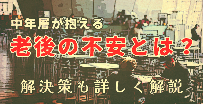 中年層が抱える老後の不安とは？解決策を詳しく解説