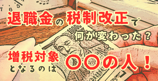 退職金の税制改正で何が変わった？増税対象となるのは〇〇の人！