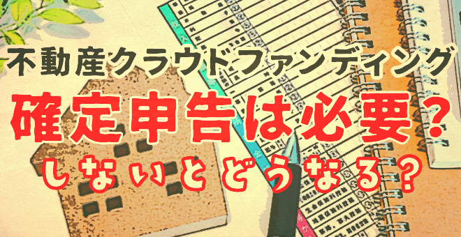 不動産クラウドファンディングは確定申告が必要？しないとどうなる？