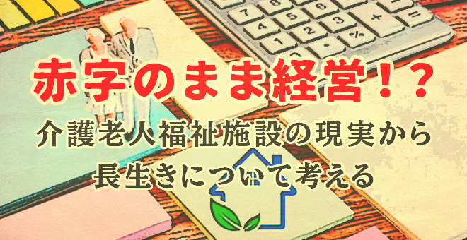 赤字のままで経営！介護老人福祉施設の現実から長生きを考察