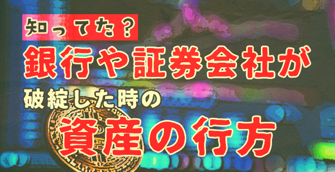 知ってた？銀行や証券会社が破綻したときの資産の行方！