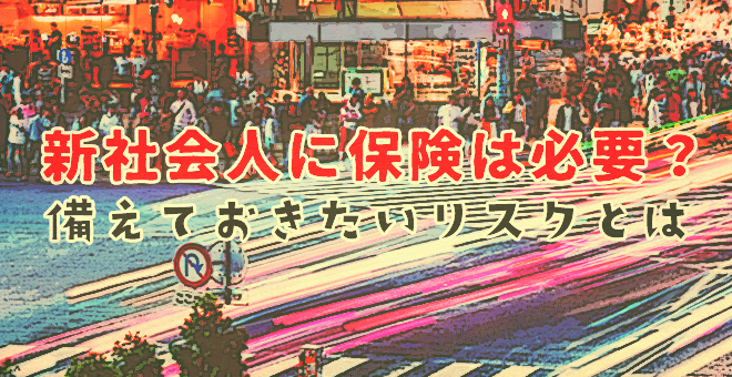 新社会人に保険は必要？備えておきたいリスクとは