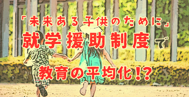 未来ある子どものために！就学援助制度で教育の平等化になる？！