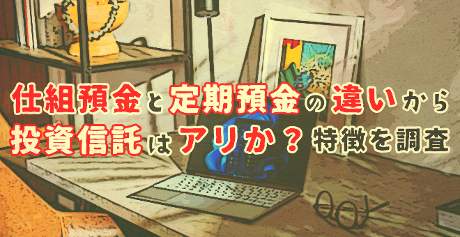 仕組預金と定期預金の違いから投資信託は有りか？特徴を調査